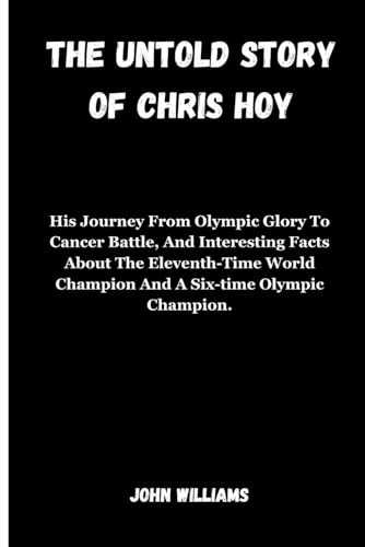 THE UNTOLD STORY OF CHRIS HOY: His Journey From Olympic Glory To Cancer Battle, And Interesting Facts About The Eleventh-Time World Champion And A Six-time Olympic Champion. von Independently published